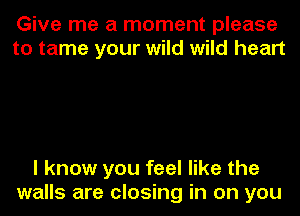 Give me a moment please
to tame your wild wild heart

I know you feel like the
walls are closing in on you