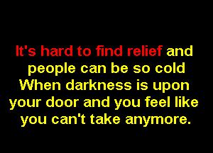 It's hard to find relief and
people can be so cold
When darkness is upon

your door and you feel like
you can't take anymore.