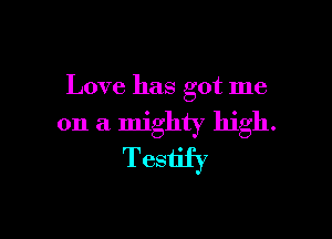 Love has got me

011 a mighty high.
Testify