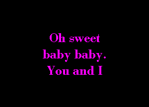 Oh sweet

baby baby.

You and I