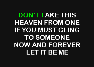DON'T TAKETHIS
HEAVEN FROM ONE
IF YOU MUST CLING

TO SOMEONE
NOW AND FOREVER
LET IT BE ME