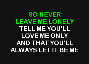 SO NEVER
LEAVE ME LONELY
TELLMEYOU'LL
LOVE ME ONLY
AND THAT YOU'LL

ALWAYS LET IT BE ME I