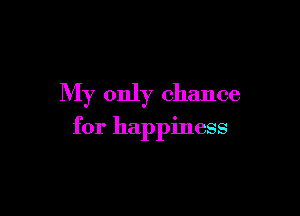 My only chance

for happiness