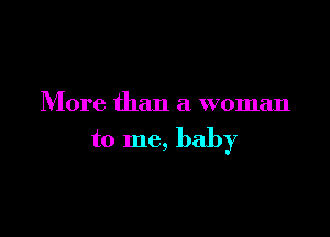 More than a woman

to me, baby