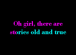 Oh girl, there are

stories old and true