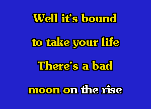 Well it's bound

to take your life

There's a bad

moon on the rise