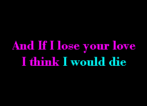 And If I lose your love
I think I would die