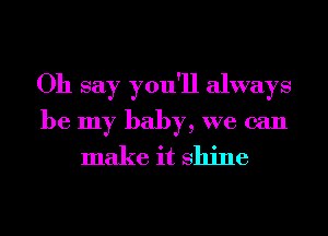 Oh say you'll always

be my baby, we can
make it shine