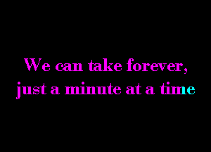 We can take forever,
just a minute at a time