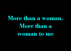 More than a woman.
More than a
woman to me