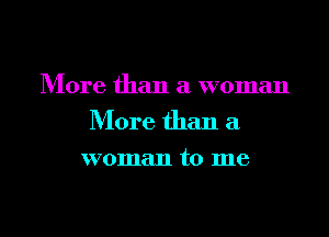 More than a woman
More than a
woman to me