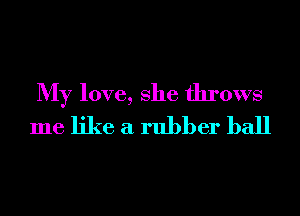 My love, She throws
me like a rubber ball