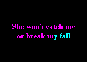 She won't catch me

or break my fall