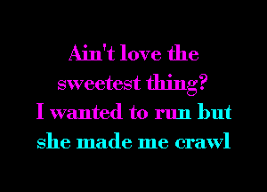 Ain't love the
sweetest thing?
I wanted to run but
She made me crawl