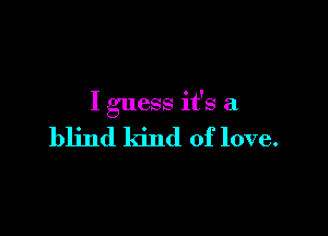 I guess it's a

blind kind of love.