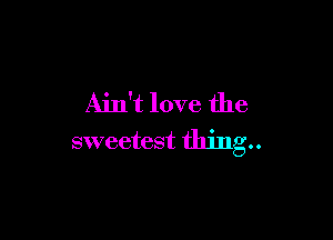 Ain't love the

sweetest thing