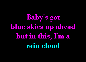 Baby's got
blue Skies up ahead
but in this, I'm a
rain cloud