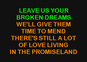 LEAVE US YOUR
BROKEN DREAMS
WE'LLGIVE THEM

TIMETO MEND

TH ERE'S STILL A LOT

OF LOVE LIVING

IN THE PROMISELAND