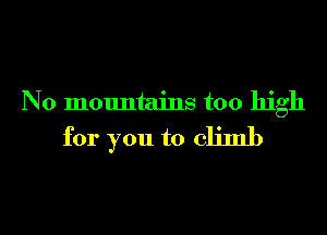 N0 mountains too high
for you to climb