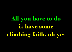 All you have to do

is have some

climbing faith, oh yes