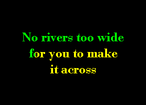 N0 rivers too Wide

for you to make

it across