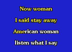 Now woman
lsaid stay away

American woman

listen what I say