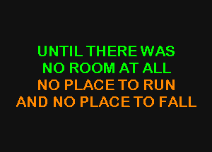 UNTIL THERE WAS
NO ROOM AT ALL

NO PLACETO RUN
AND NO PLACETO FALL