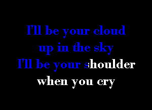 I'll be your cloud
up in the sky
I'll be your Shoulder
When you cry