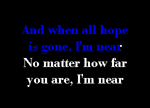 And when all hope
is gone, I'm near
No matter how far
you are, I'm near
