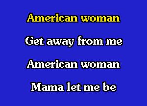 American woman
Get away from me

American woman

Mama let me be I