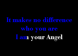 It makes no diHerence
Who you are

I am your Angel