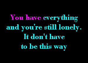 You have everything
and you're still lonely.
It don't have
to be this way