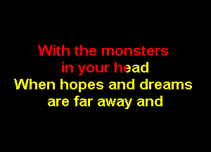 With the monsters
in your head

When hopes and dreams
are far away and