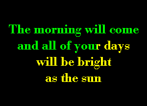 The morning will come
and all of your days
will be bright

as the sun