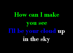How can I make
you see

I'll be your cloud up
in the sky