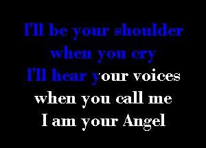 I'll be your Shoulder
When you cry

I'll hear your voices
When you call me
I am your Angel