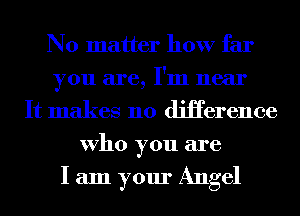 No matter how far
you are, I'm near
It makes no diHerence
Who you are

I am your Angel