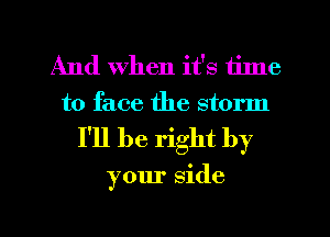 And when it's time
to face the storm
I'll be right by

your side