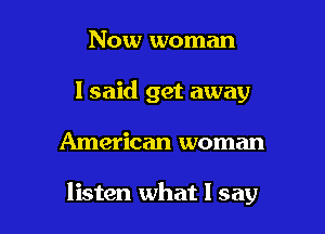 Now woman
I said get away

American woman

listen what I say