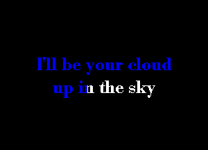 I'll be your cloud

up in the sky