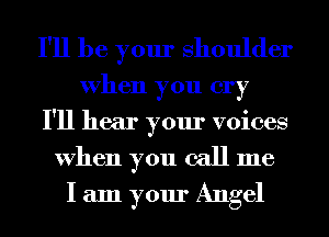 I'll be your Shoulder
When you cry

I'll hear your voices
When you call me
I am your Angel