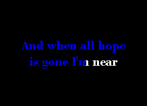 And when all hope

is gone I'm near