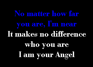 No matter how far
you are, I'm near
It makes no diHerence
Who you are

I am your Angel