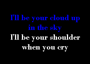 I'll be your cloud up
in the sky
I'll be your Shoulder
When you cry