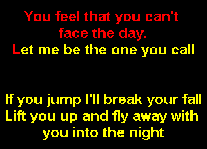 You feel that you can't
face the day.
Let me be the one you call

If you jump I'll break your fall
Lift you up and fly away with
you into the night