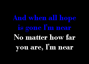 And when all hope
is gone I'm near
No matter how far
you are, I'm near