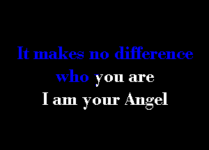 It makes no diHerence
Who you are

I am your Angel