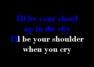 I'll be your cloud
up in the sky
I'll be your Shoulder
When you cry