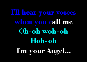 I'll hear your voices

When you call me
Oh- oh woh- oh

Hoh- 011
I'm your Angel...