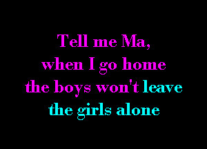 Tell me Ma,

When I go home
the boys won't leave

the girls alone